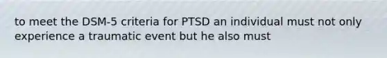 to meet the DSM-5 criteria for PTSD an individual must not only experience a traumatic event but he also must