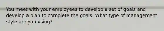 You meet with your employees to develop a set of goals and develop a plan to complete the goals. What type of management style are you using?