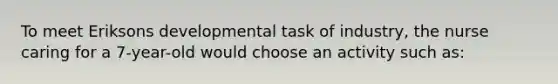 To meet Eriksons developmental task of industry, the nurse caring for a 7-year-old would choose an activity such as: