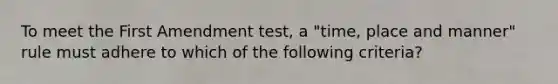 To meet the First Amendment test, a "time, place and manner" rule must adhere to which of the following criteria?