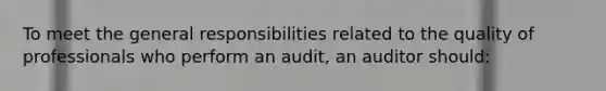 To meet the general responsibilities related to the quality of professionals who perform an audit, an auditor should: