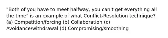 "Both of you have to meet halfway, you can't get everything all the time" is an example of what Conflict-Resolution technique? (a) Competition/forcing (b) Collaboration (c) Avoidance/withdrawal (d) Compromising/smoothing