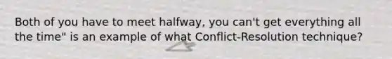 Both of you have to meet halfway, you can't get everything all the time" is an example of what Conflict-Resolution technique?