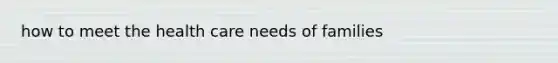 how to meet the health care needs of families