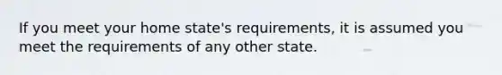 If you meet your home state's requirements, it is assumed you meet the requirements of any other state.