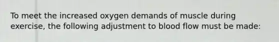 To meet the increased oxygen demands of muscle during exercise, the following adjustment to blood flow must be made: