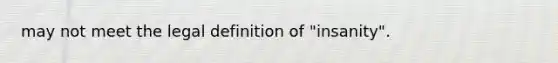 may not meet the legal definition of "insanity".