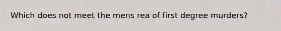 Which does not meet the mens rea of first degree murders?