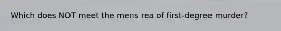 Which does NOT meet the mens rea of first-degree murder?