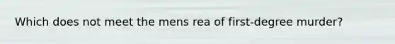 Which does not meet the mens rea of first-degree murder?