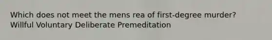 Which does not meet the mens rea of first-degree murder? Willful Voluntary Deliberate Premeditation