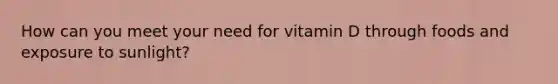 How can you meet your need for vitamin D through foods and exposure to sunlight?