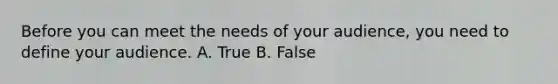 Before you can meet the needs of your audience, you need to define your audience. A. True B. False