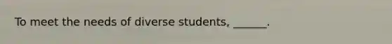 To meet the needs of diverse students, ______.