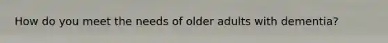 How do you meet the needs of older adults with dementia?