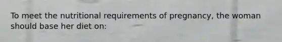 To meet the nutritional requirements of pregnancy, the woman should base her diet on: