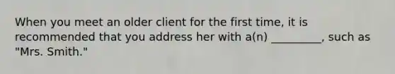 When you meet an older client for the first time, it is recommended that you address her with a(n) _________, such as "Mrs. Smith."