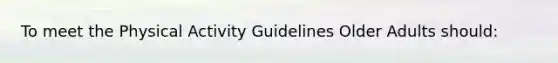 To meet the Physical Activity Guidelines Older Adults should: