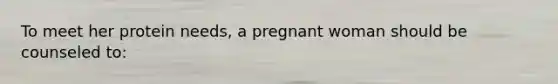 To meet her protein needs, a pregnant woman should be counseled to: