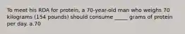 To meet his RDA for protein, a 70-year-old man who weighs 70 kilograms (154 pounds) should consume _____ grams of protein per day. a.70