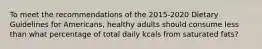 To meet the recommendations of the 2015-2020 Dietary Guidelines for Americans, healthy adults should consume less than what percentage of total daily kcals from saturated fats?