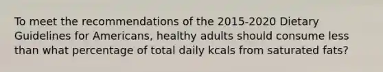 To meet the recommendations of the 2015-2020 Dietary Guidelines for Americans, healthy adults should consume less than what percentage of total daily kcals from saturated fats?