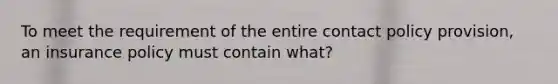 To meet the requirement of the entire contact policy provision, an insurance policy must contain what?