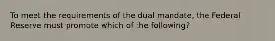 To meet the requirements of the dual mandate, the Federal Reserve must promote which of the following?