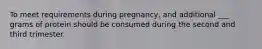 To meet requirements during pregnancy, and additional ___ grams of protein should be consumed during the second and third trimester.