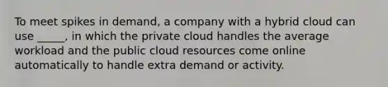 To meet spikes in demand, a company with a hybrid cloud can use _____, in which the private cloud handles the average workload and the public cloud resources come online automatically to handle extra demand or activity.