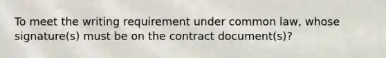 To meet the writing requirement under common law, whose signature(s) must be on the contract document(s)?