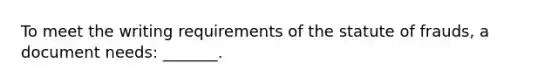 To meet the writing requirements of the statute of frauds, a document needs: _______.