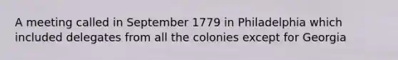 A meeting called in September 1779 in Philadelphia which included delegates from all the colonies except for Georgia