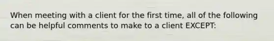 When meeting with a client for the first time, all of the following can be helpful comments to make to a client EXCEPT: