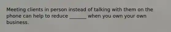 Meeting clients in person instead of talking with them on the phone can help to reduce _______ when you own your own business.