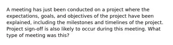 A meeting has just been conducted on a project where the expectations, goals, and objectives of the project have been explained, including the milestones and timelines of the project. Project sign-off is also likely to occur during this meeting. What type of meeting was this?