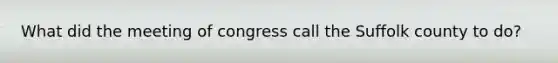 What did the meeting of congress call the Suffolk county to do?