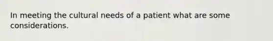 In meeting the cultural needs of a patient what are some considerations.