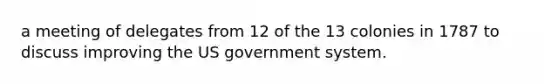 a meeting of delegates from 12 of the 13 colonies in 1787 to discuss improving the US government system.