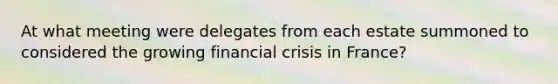 At what meeting were delegates from each estate summoned to considered the growing financial crisis in France?