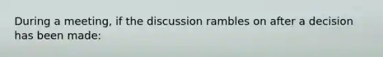 During a meeting, if the discussion rambles on after a decision has been made: