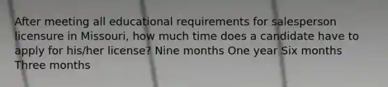 After meeting all educational requirements for salesperson licensure in Missouri, how much time does a candidate have to apply for his/her license? Nine months One year Six months Three months