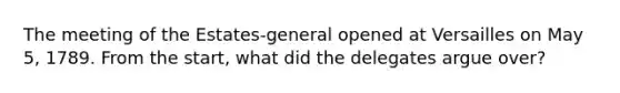 The meeting of the Estates-general opened at Versailles on May 5, 1789. From the start, what did the delegates argue over?