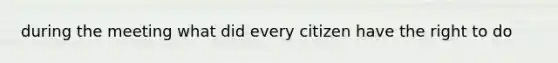 during the meeting what did every citizen have the right to do