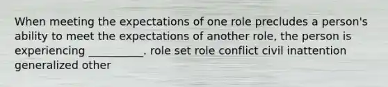 When meeting the expectations of one role precludes a person's ability to meet the expectations of another role, the person is experiencing __________. role set role conflict civil inattention generalized other