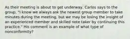 As their meeting is about to get underway, Carlos says to the group, "I know we always ask the newest group member to take minutes during the meeting, but we may be losing the insight of an experienced member and skilled note taker by continuing this practice." His comment is an example of what type of nonconformity?