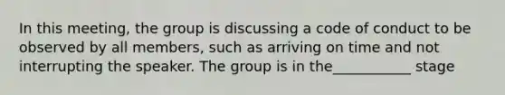 In this meeting, the group is discussing a code of conduct to be observed by all members, such as arriving on time and not interrupting the speaker. The group is in the___________ stage