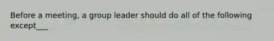 Before a meeting, a group leader should do all of the following except___