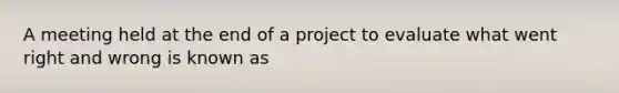 A meeting held at the end of a project to evaluate what went right and wrong is known as