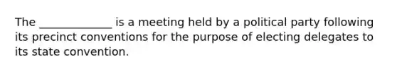 The _____________ is a meeting held by a political party following its precinct conventions for the purpose of electing delegates to its state convention.